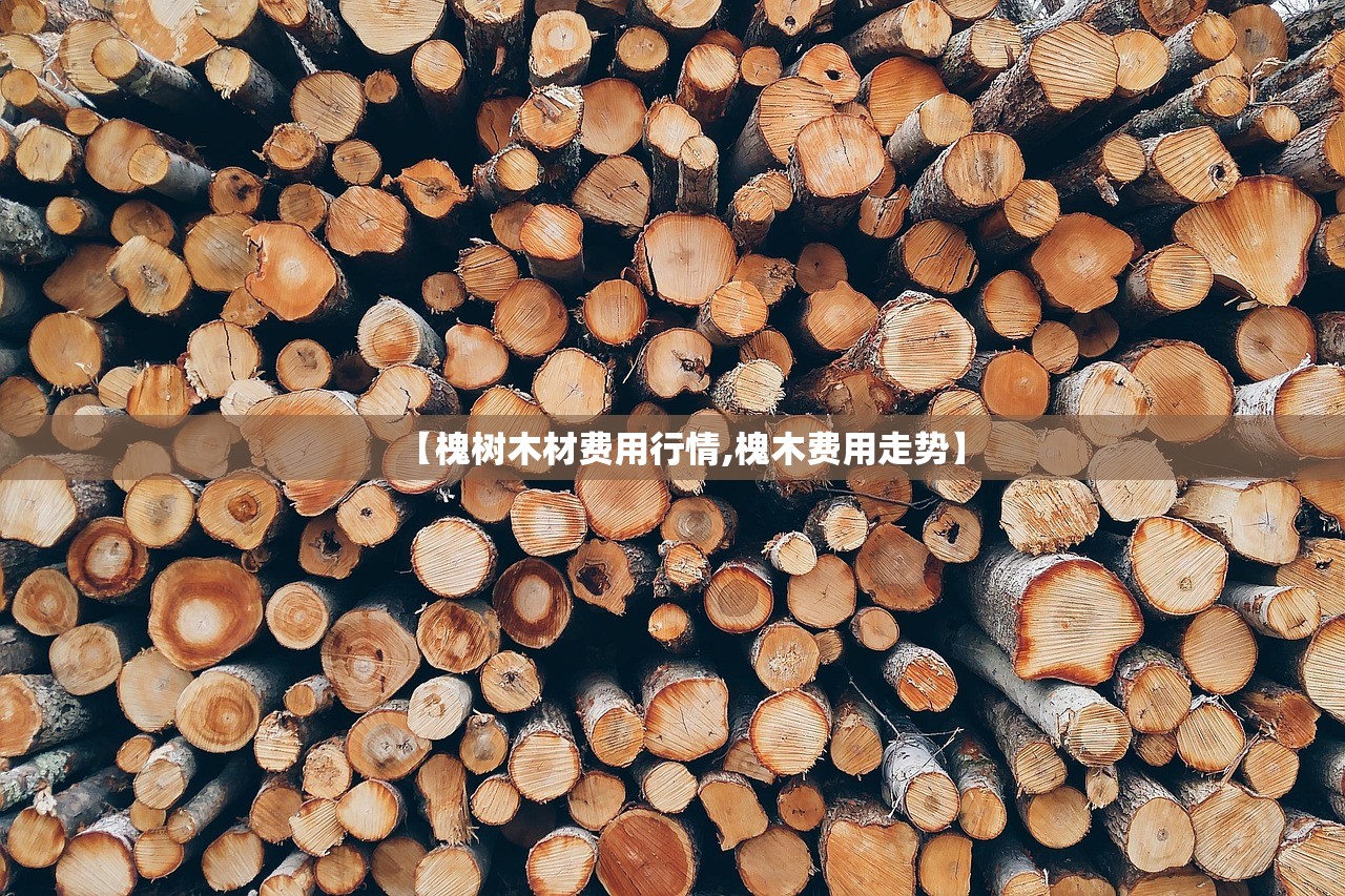 【槐树木材费用行情,槐木费用走势】 【槐树木材费用行情,槐木费用走势】
