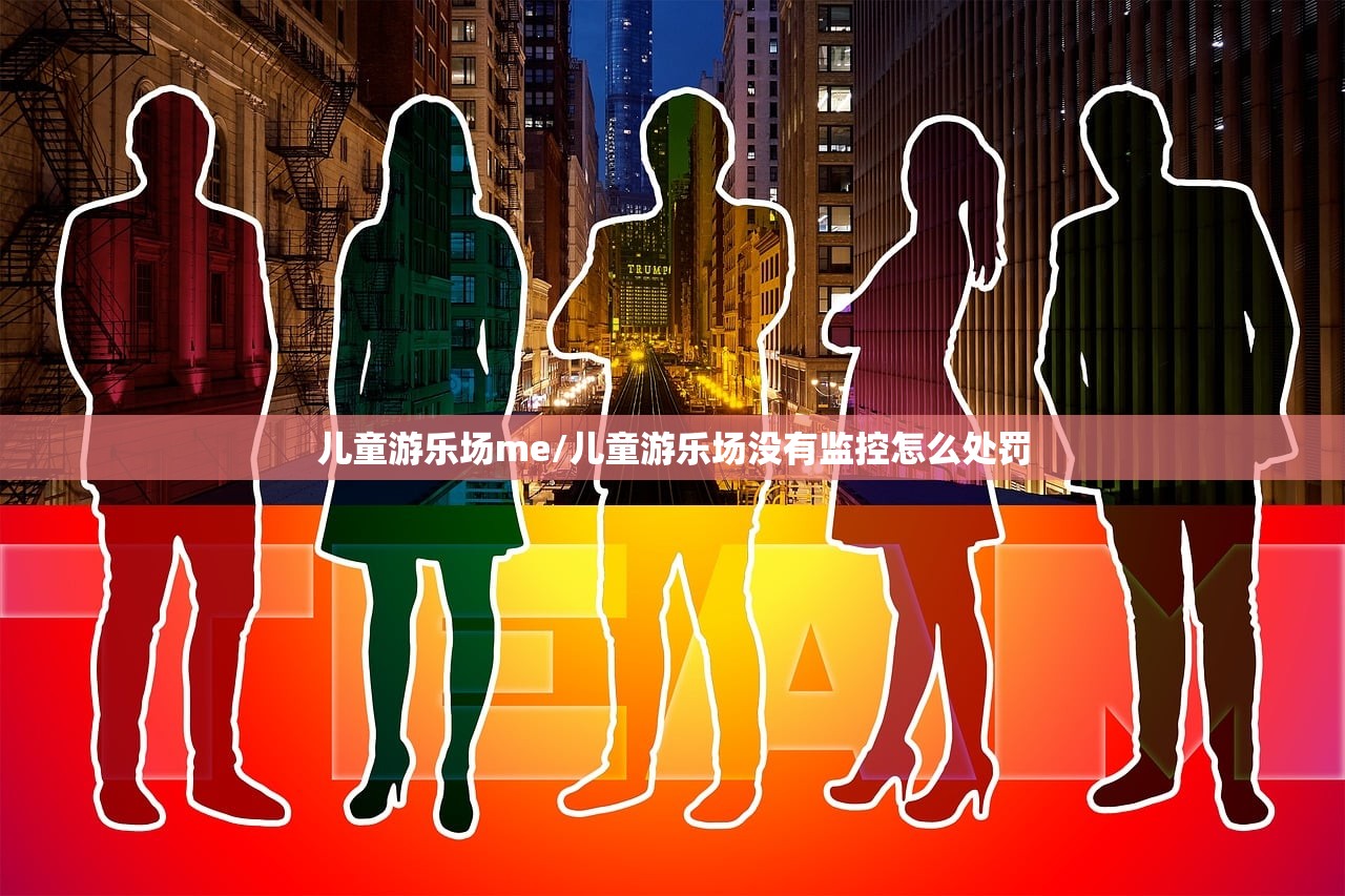 儿童游乐场me/儿童游乐场没有监控怎么处罚 儿童游乐场me/儿童游乐场没有监控怎么处罚