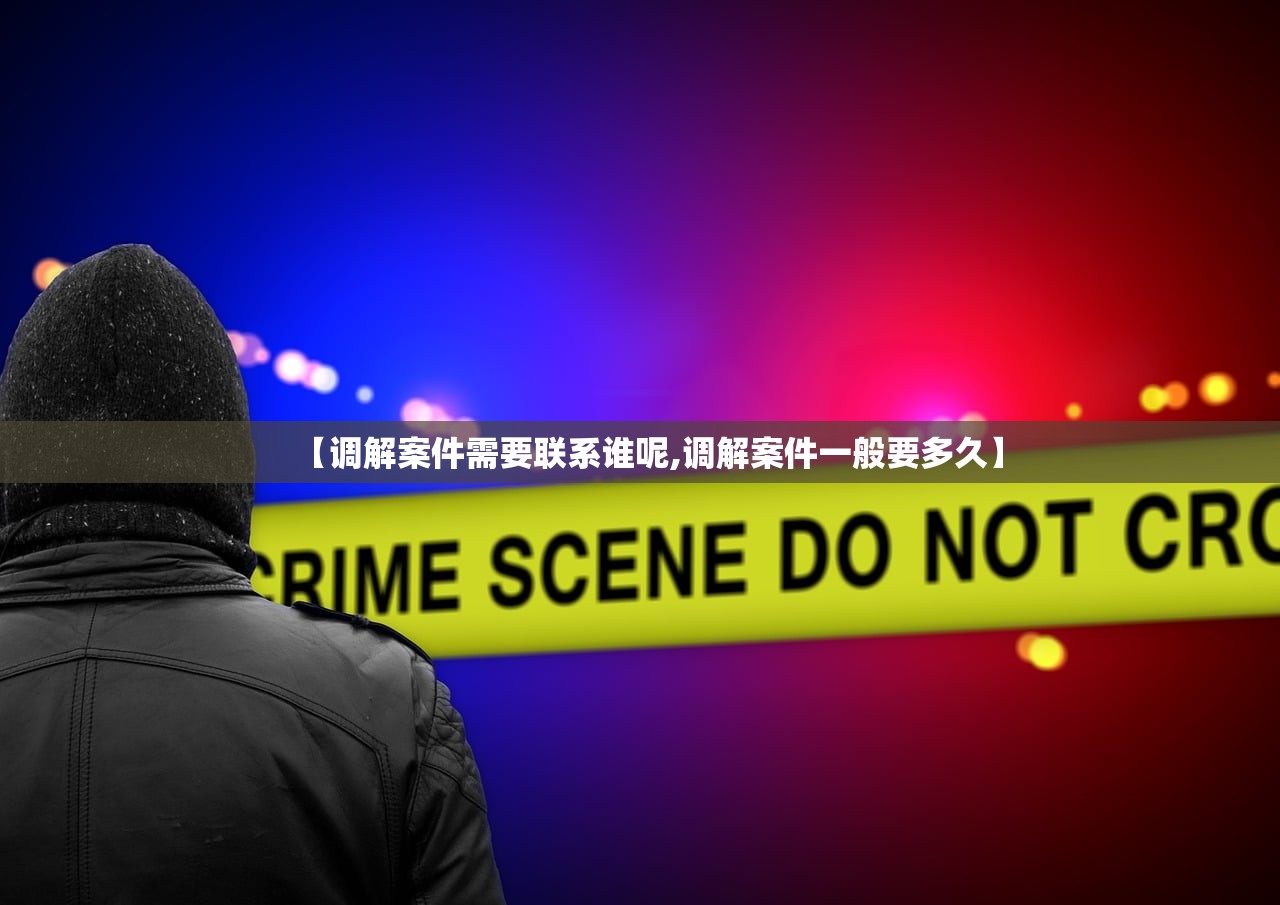 【调解案件需要联系谁呢,调解案件一般要多久】 【调解案件需要联系谁呢,调解案件一般要多久】