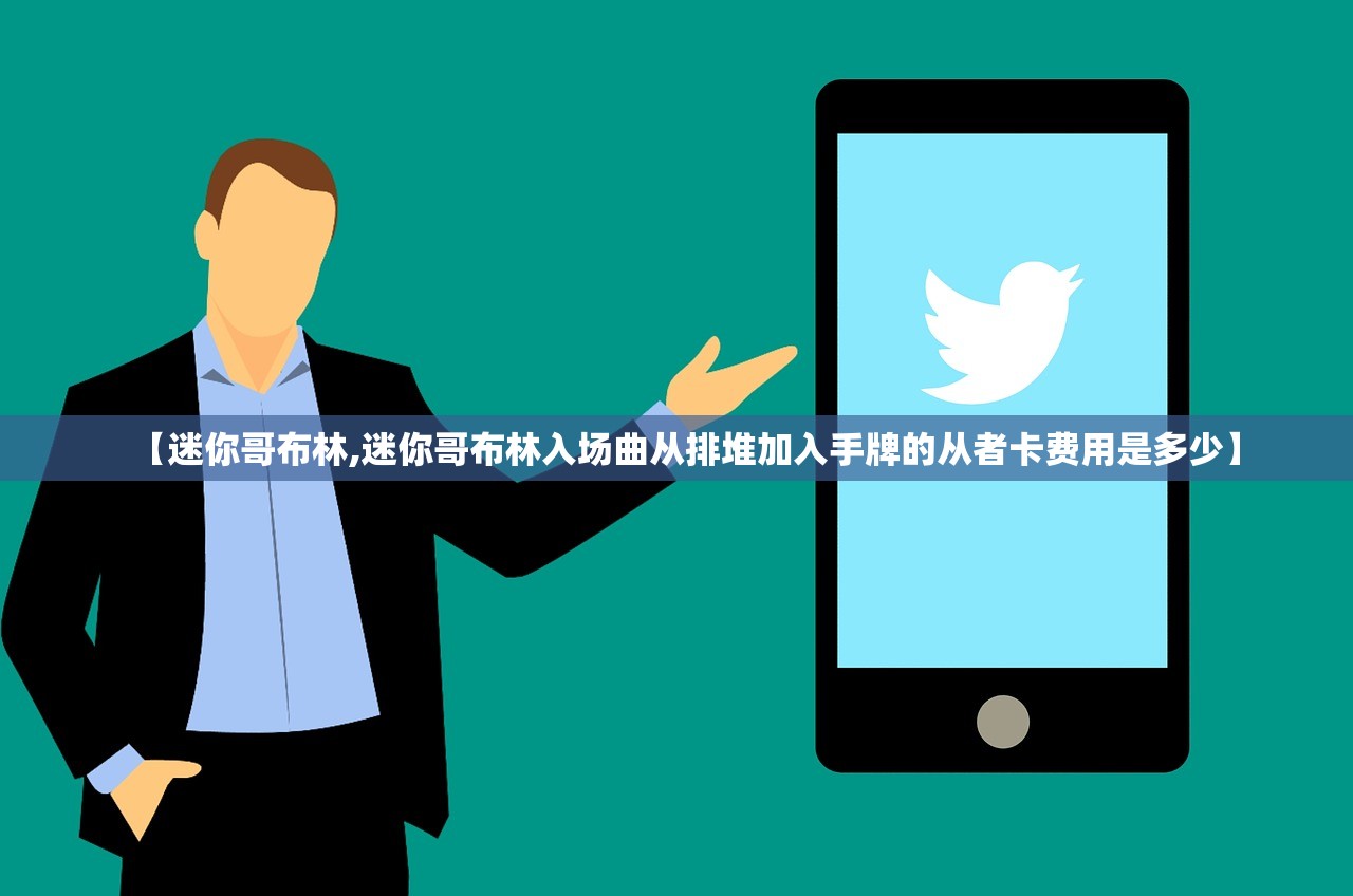 【迷你哥布林,迷你哥布林入场曲从排堆加入手牌的从者卡费用是多少】