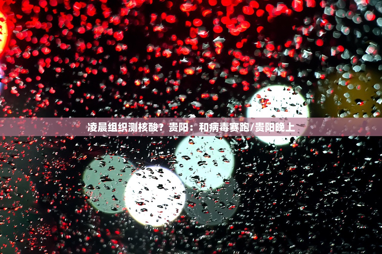 凌晨组织测核酸？贵阳：和病毒赛跑/贵阳晚上