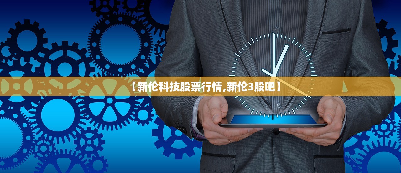 【新伦科技股票行情,新伦3股吧】 【新伦科技股票行情,新伦3股吧】