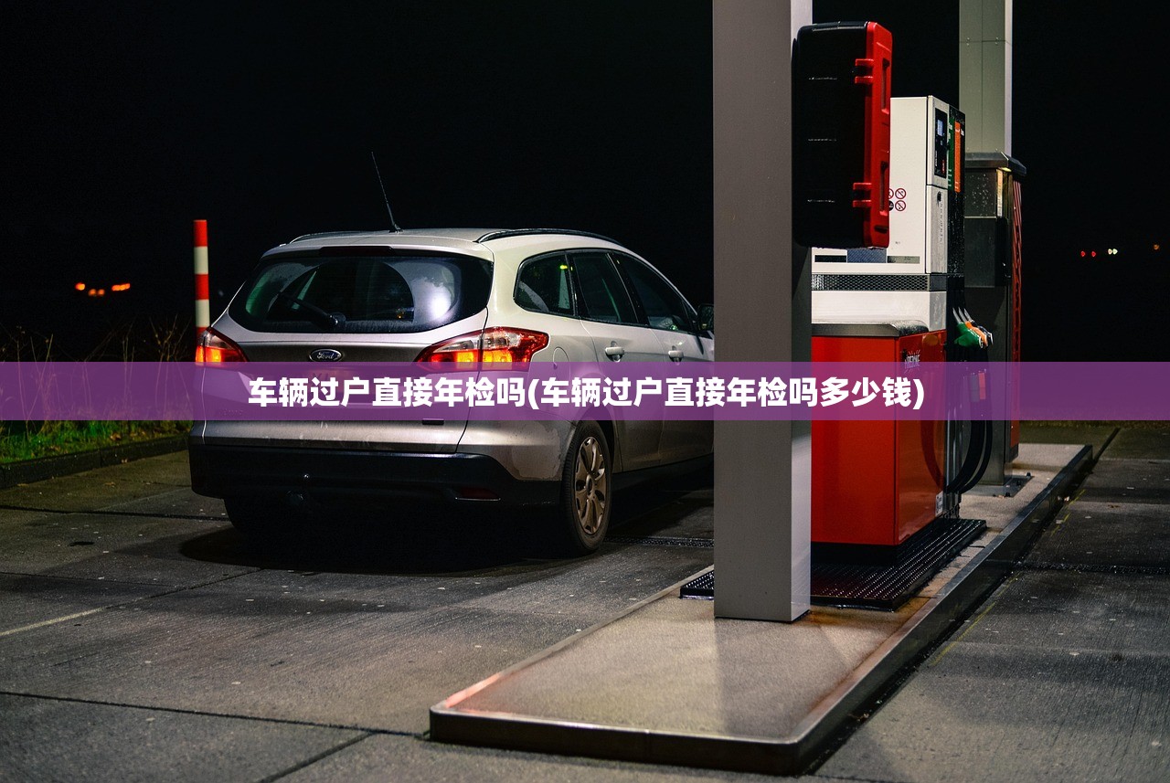 车辆过户直接年检吗(车辆过户直接年检吗多少钱) 车辆过户直接年检吗(车辆过户直接年检吗多少钱)