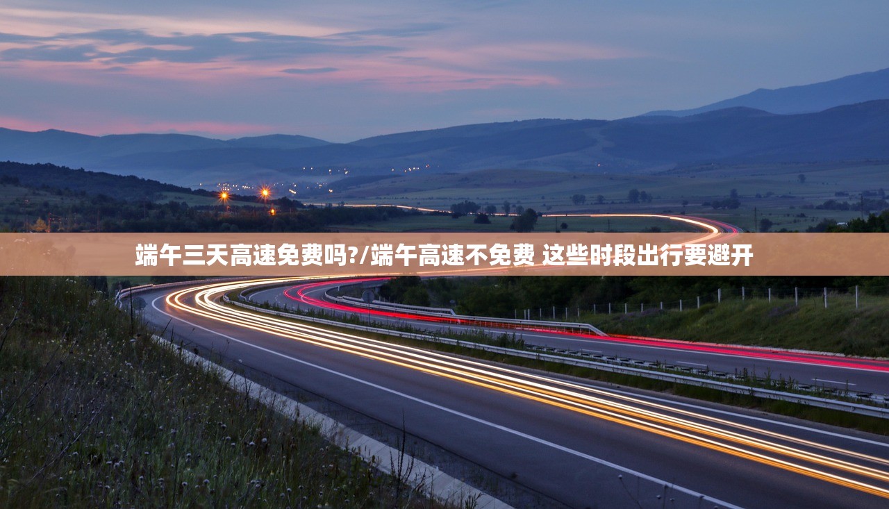 端午三天高速免费吗?/端午高速不免费 这些时段出行要避开 端午三天高速免费吗?/端午高速不免费 这些时段出行要避开