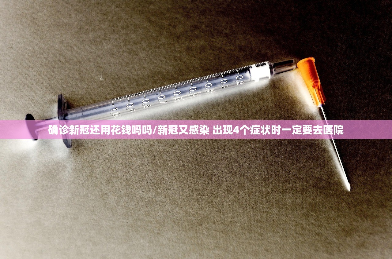 确诊新冠还用花钱吗吗/新冠又感染 出现4个症状时一定要去医院 确诊新冠还用花钱吗吗/新冠又感染 出现4个症状时一定要去医院