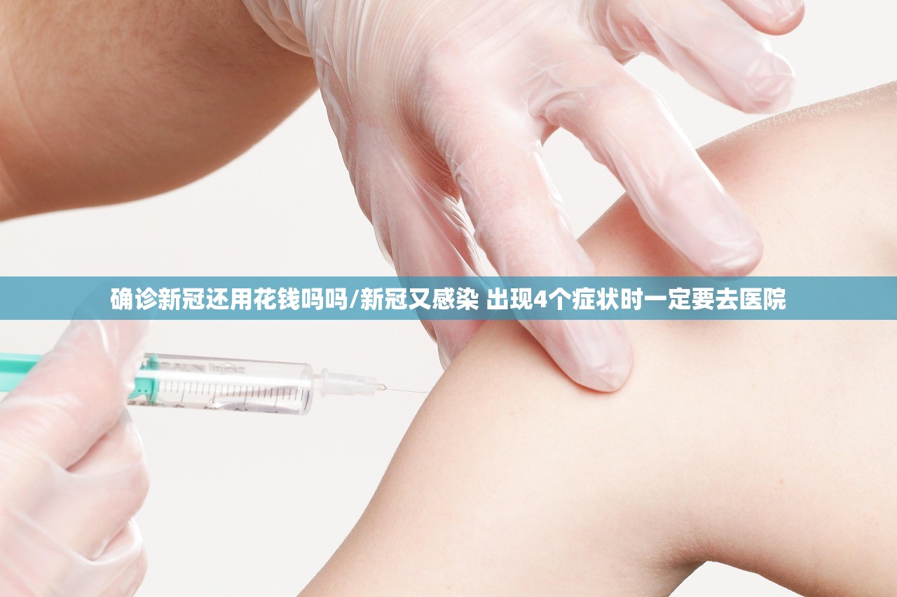 确诊新冠还用花钱吗吗/新冠又感染 出现4个症状时一定要去医院 确诊新冠还用花钱吗吗/新冠又感染 出现4个症状时一定要去医院