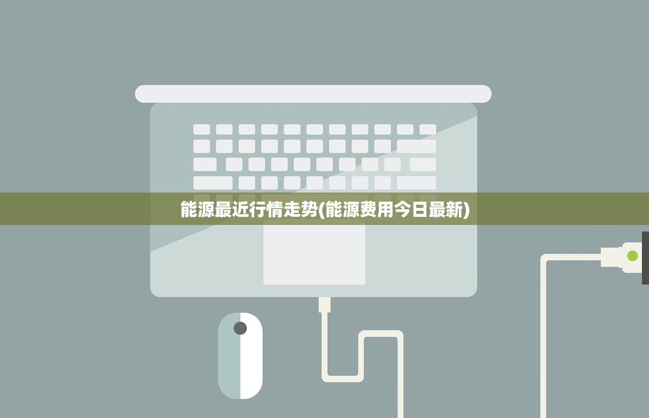 能源最近行情走势(能源费用今日最新) 能源最近行情走势(能源费用今日最新)
