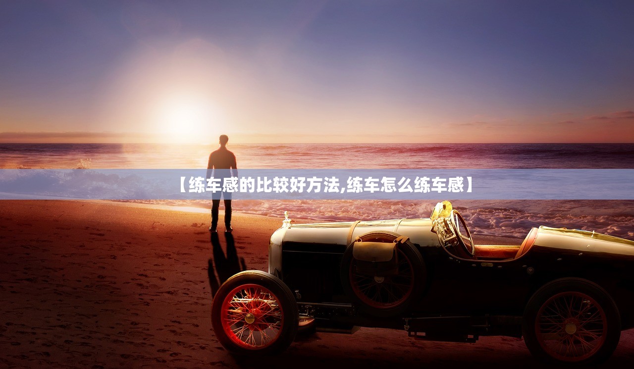 【练车感的比较好方法,练车怎么练车感】 【练车感的比较好方法,练车怎么练车感】