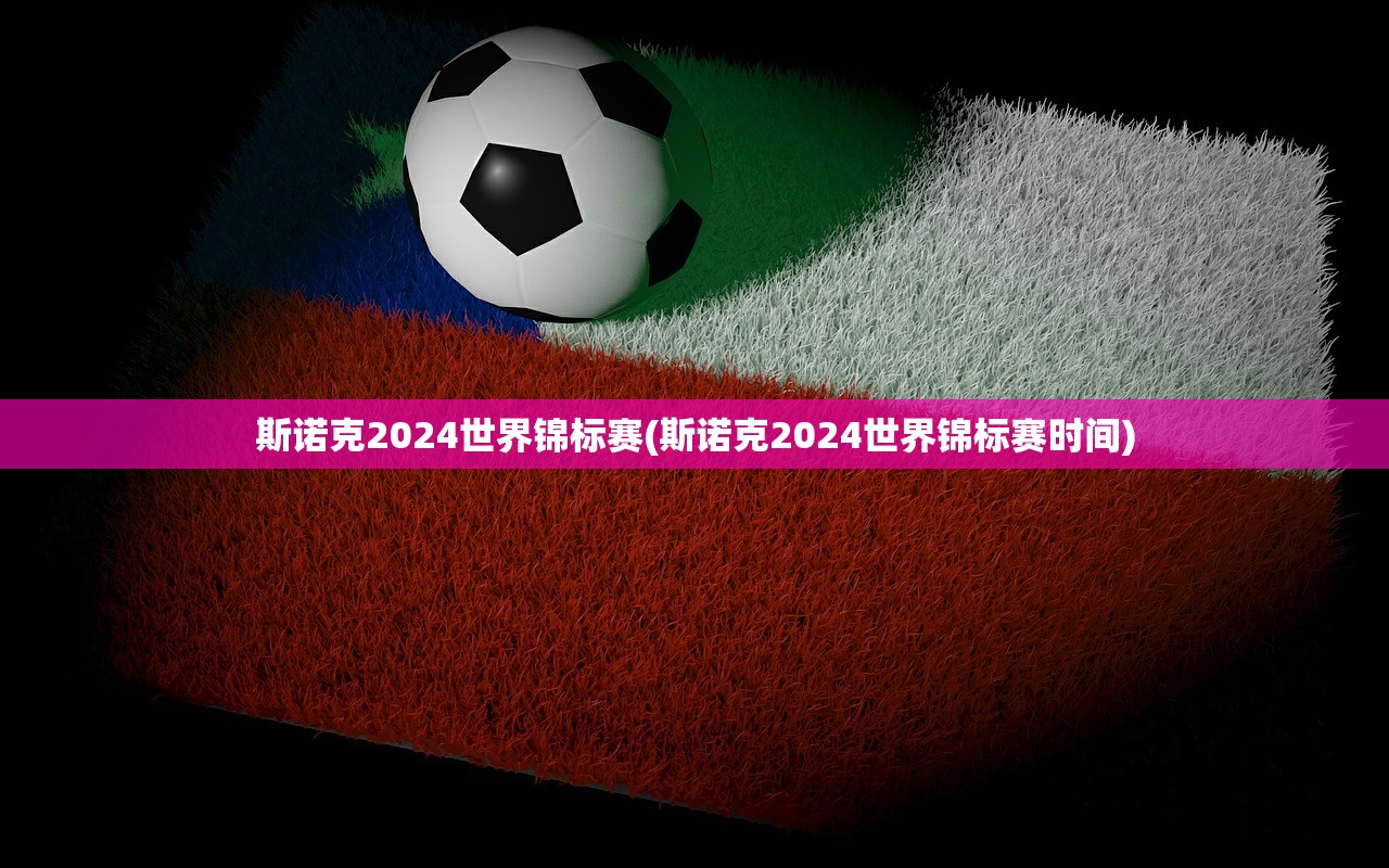 斯诺克2024世界锦标赛(斯诺克2024世界锦标赛时间)