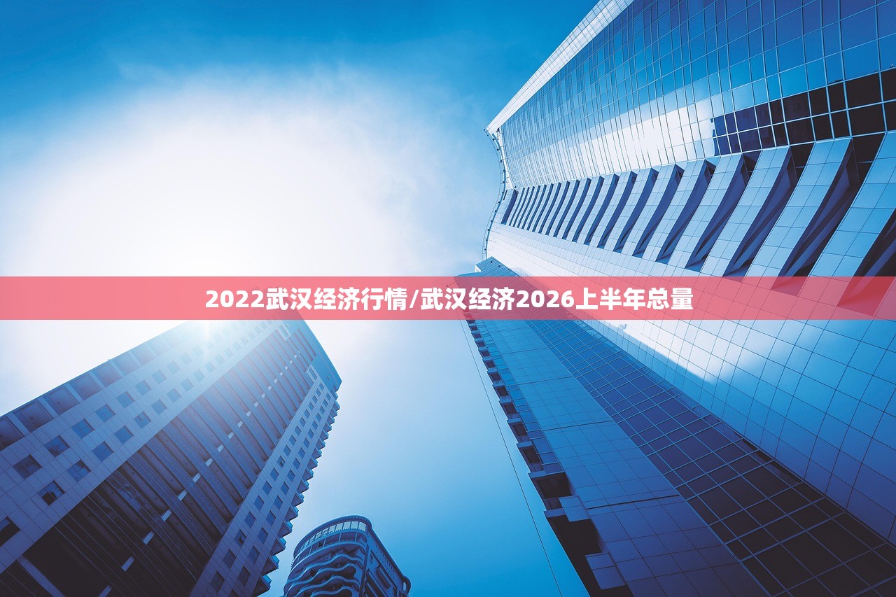2022武汉经济行情/武汉经济2026上半年总量