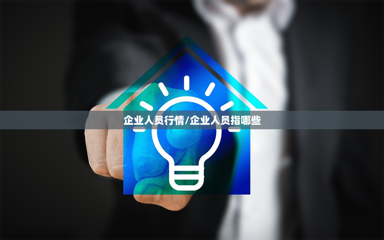 企业人员行情/企业人员指哪些 企业人员行情/企业人员指哪些