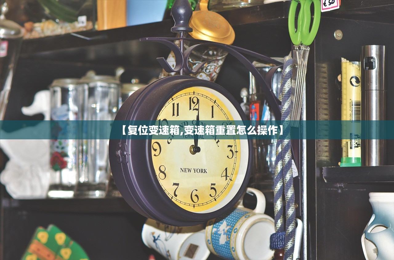 【复位变速箱,变速箱重置怎么操作】 【复位变速箱,变速箱重置怎么操作】