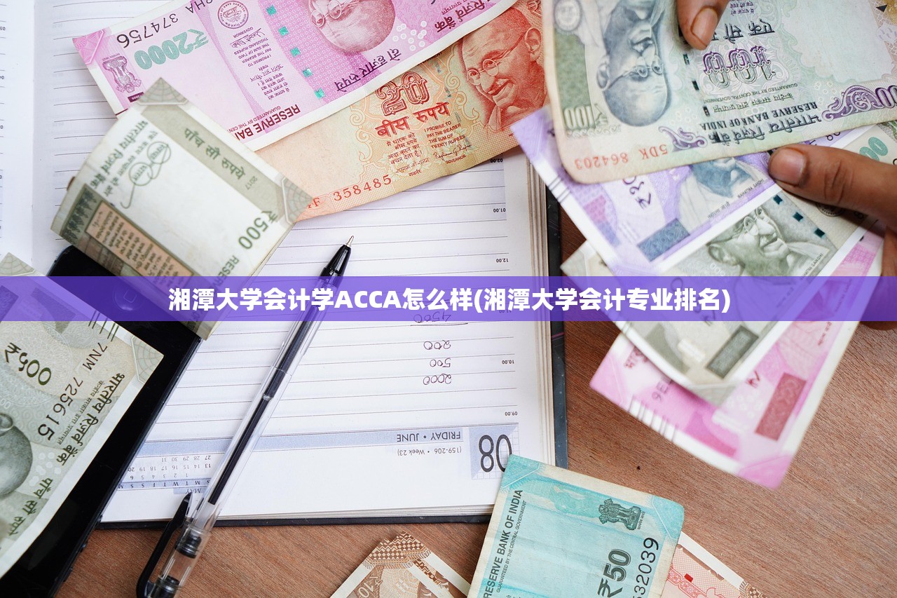 湘潭大学会计学ACCA怎么样(湘潭大学会计专业排名) 湘潭大学会计学ACCA怎么样(湘潭大学会计专业排名)