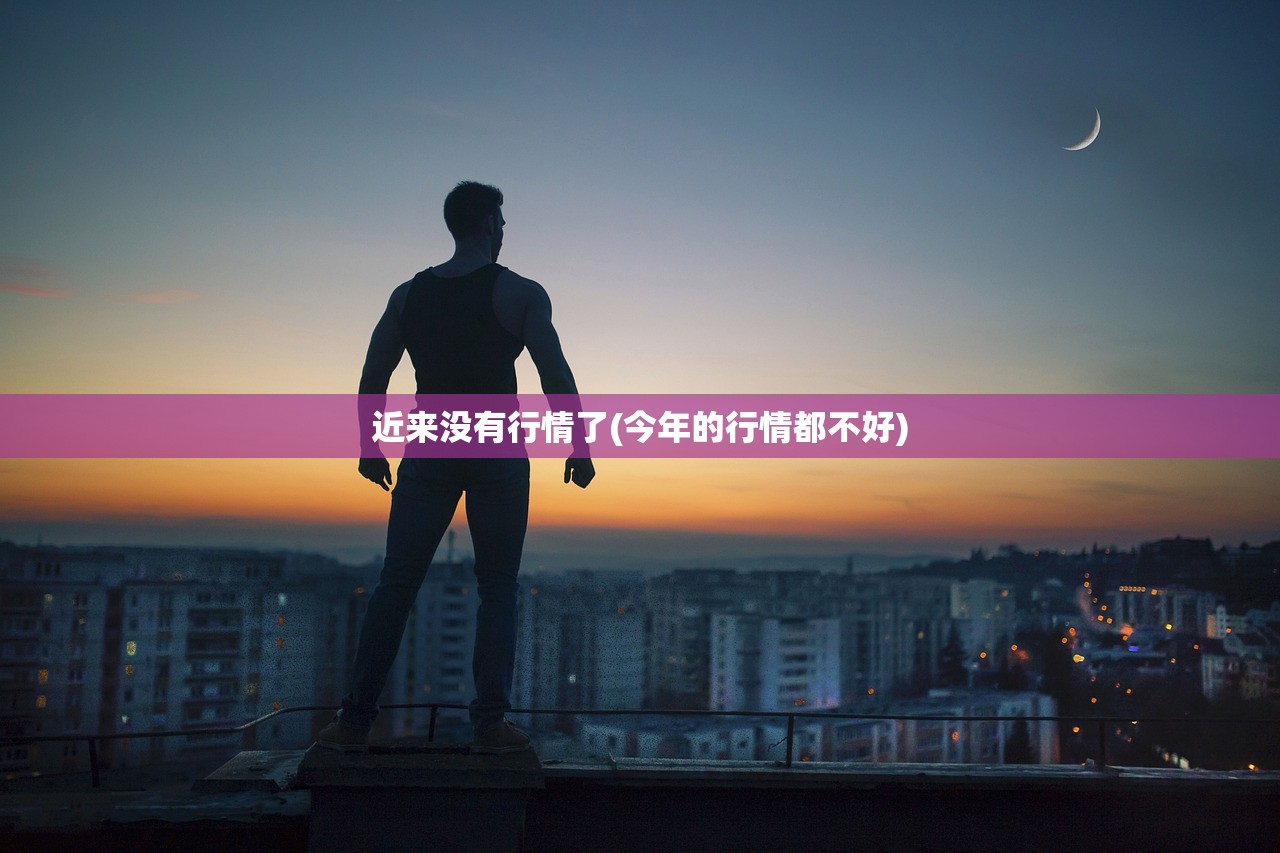 近来没有行情了(今年的行情都不好) 近来没有行情了(今年的行情都不好)