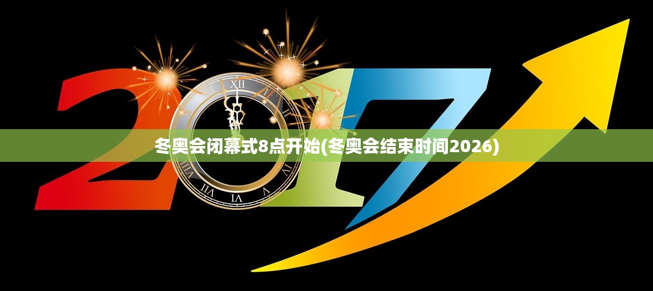 冬奥会闭幕式8点开始(冬奥会结束时间2026)