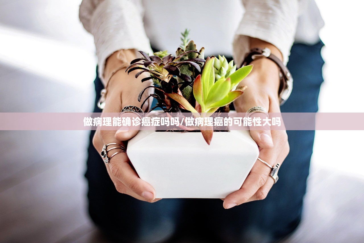 做病理能确诊癌症吗吗/做病理癌的可能性大吗 做病理能确诊癌症吗吗/做病理癌的可能性大吗