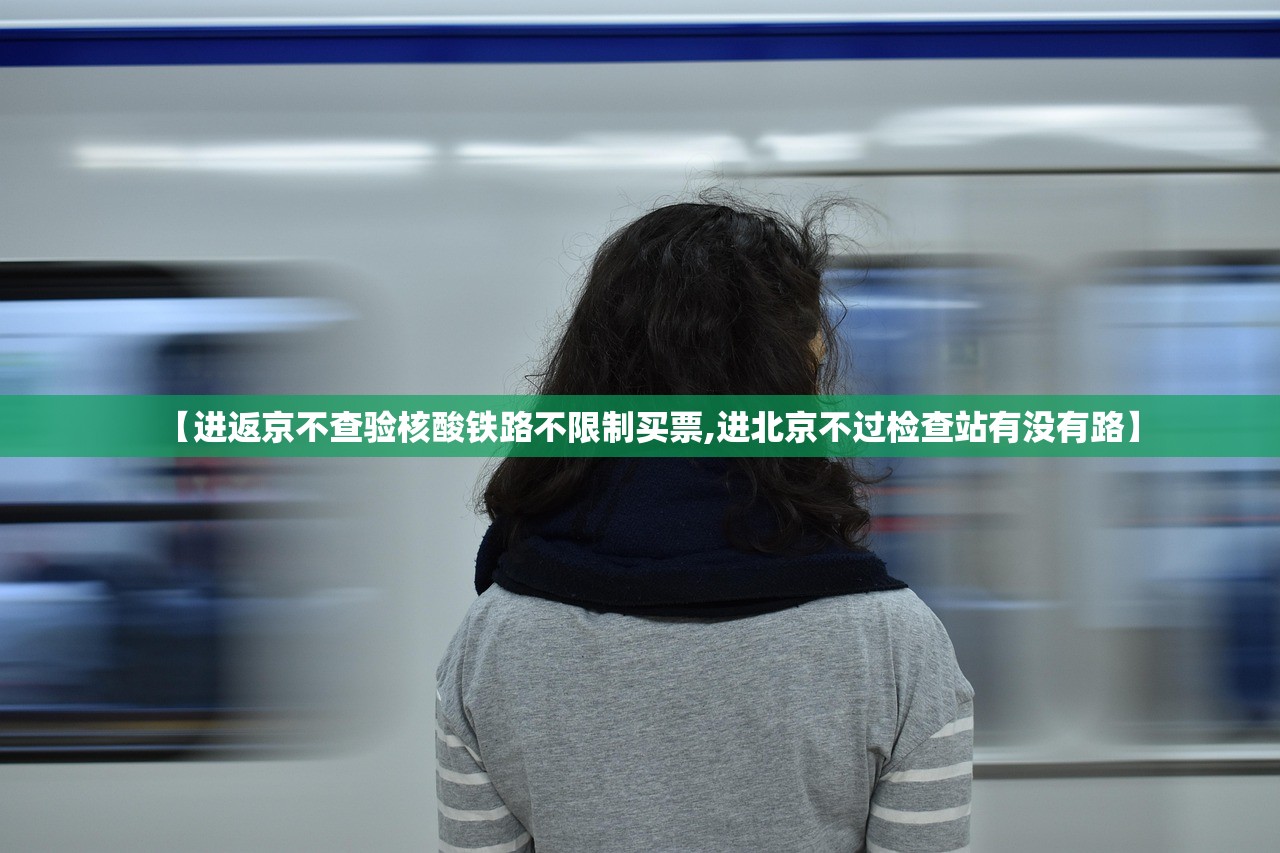 【进返京不查验核酸铁路不限制买票,进北京不过检查站有没有路】