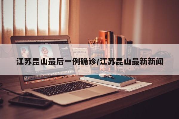 江苏昆山最后一例确诊/江苏昆山最新新闻