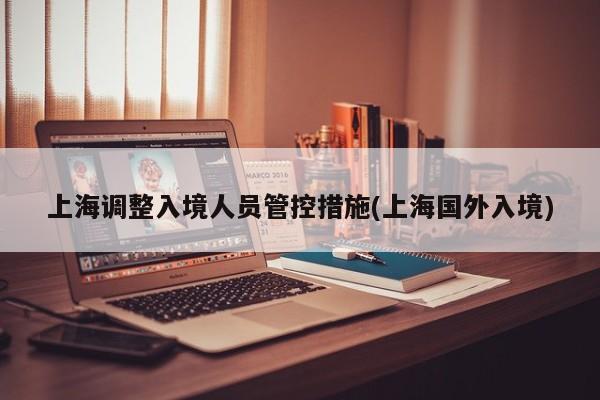 上海调整入境人员管控措施(上海国外入境)