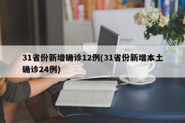 31省份新增确诊12例(31省份新增本土确诊24例)