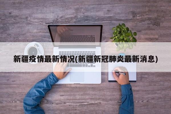 新疆疫情最新情况(新疆新冠肺炎最新消息)