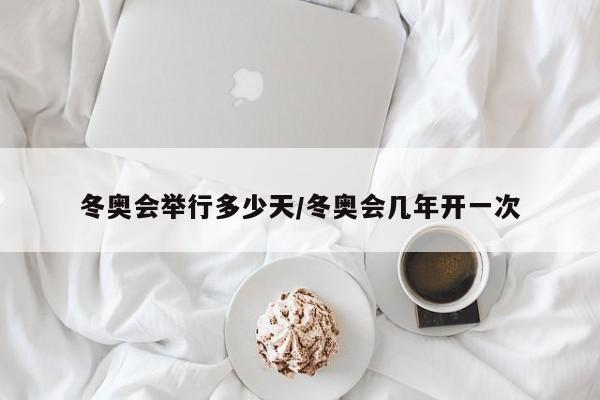 冬奥会举行多少天/冬奥会几年开一次