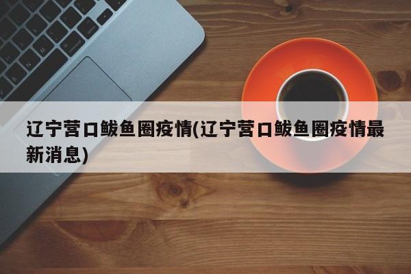 辽宁营口鲅鱼圈疫情(辽宁营口鲅鱼圈疫情最新消息)