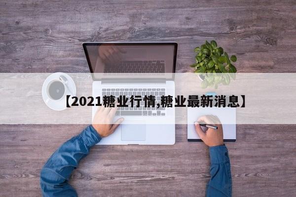 【2021糖业行情,糖业最新消息】