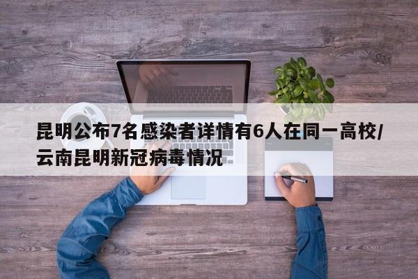 昆明公布7名感染者详情有6人在同一高校/云南昆明新冠病毒情况
