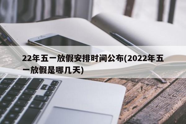 22年五一放假安排时间公布(2022年五一放假是哪几天)
