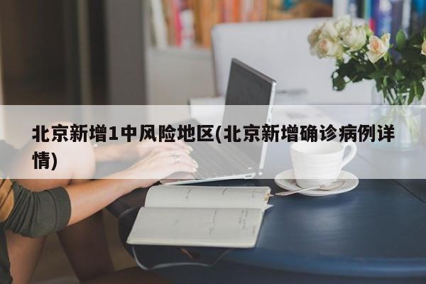 北京新增1中风险地区(北京新增确诊病例详情)