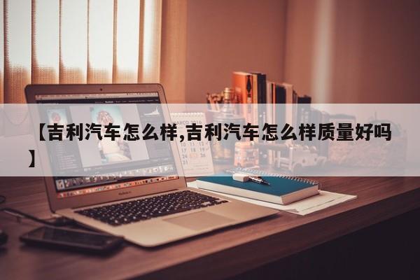 【吉利汽车怎么样,吉利汽车怎么样质量好吗】