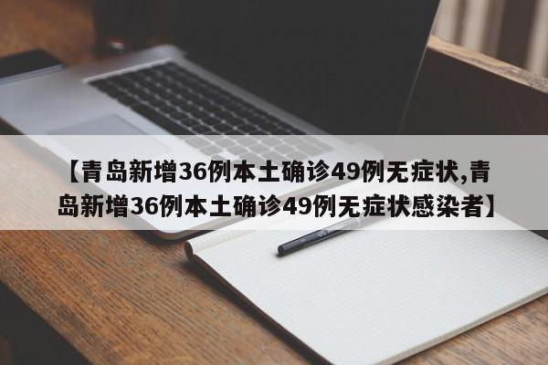 【青岛新增36例本土确诊49例无症状,青岛新增36例本土确诊49例无症状感染者】