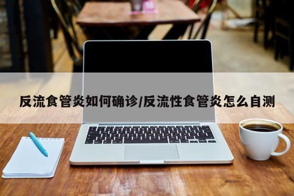 反流食管炎如何确诊/反流性食管炎怎么自测