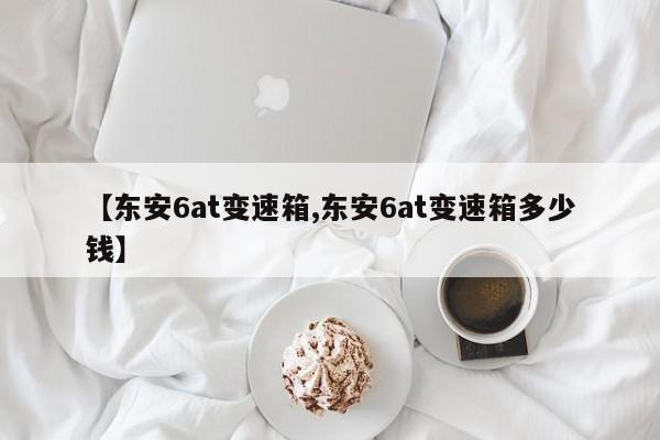 【东安6at变速箱,东安6at变速箱多少钱】