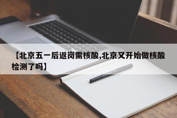 【北京五一后返岗需核酸,北京又开始做核酸检测了吗】