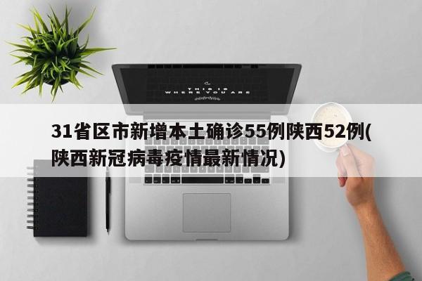 31省区市新增本土确诊55例陕西52例(陕西新冠病毒疫情最新情况)