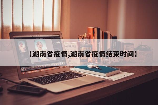 【湖南省疫情,湖南省疫情结束时间】