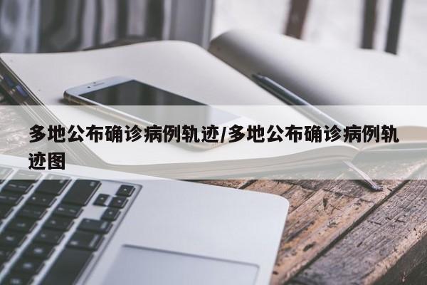 多地公布确诊病例轨迹/多地公布确诊病例轨迹图