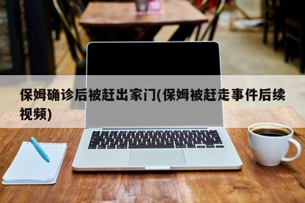 保姆确诊后被赶出家门(保姆被赶走事件后续视频)