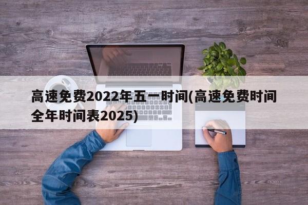 高速免费2022年五一时间(高速免费时间全年时间表2025)
