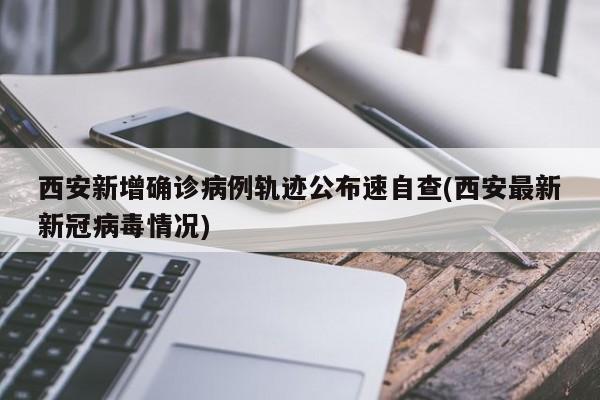 西安新增确诊病例轨迹公布速自查(西安最新新冠病毒情况)