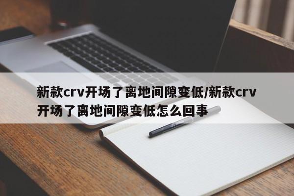 新款crv开场了离地间隙变低/新款crv开场了离地间隙变低怎么回事