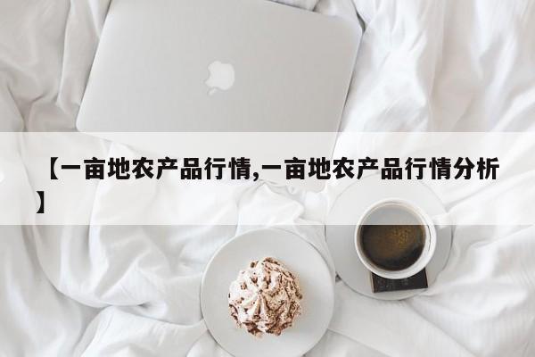 【一亩地农产品行情,一亩地农产品行情分析】