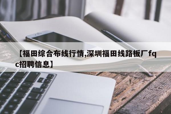 【福田综合布线行情,深圳福田线路板厂fqc招聘信息】