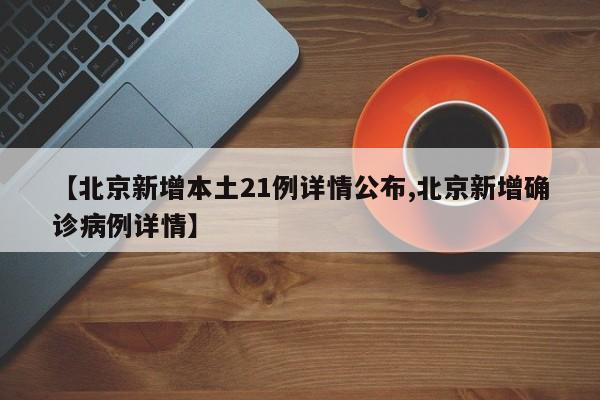 【北京新增本土21例详情公布,北京新增确诊病例详情】
