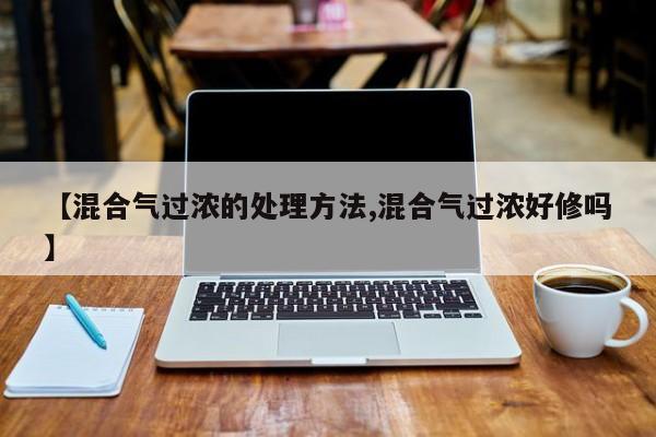 【混合气过浓的处理方法,混合气过浓好修吗】