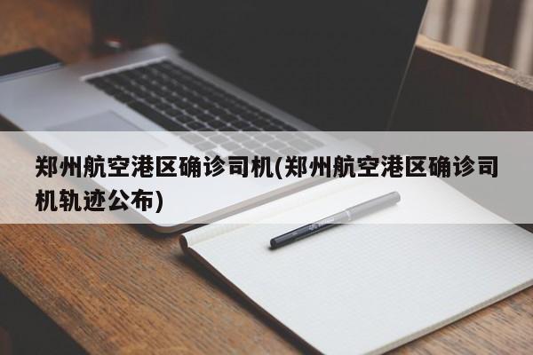 郑州航空港区确诊司机(郑州航空港区确诊司机轨迹公布)
