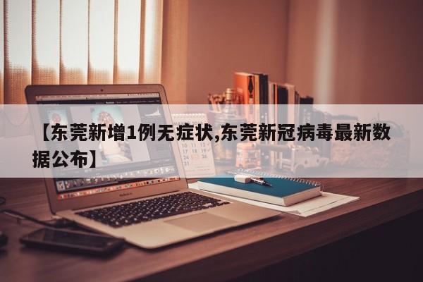 【东莞新增1例无症状,东莞新冠病毒最新数据公布】