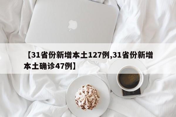 【31省份新增本土127例,31省份新增本土确诊47例】